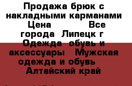 Продажа брюк с накладными карманами › Цена ­ 1 200 - Все города, Липецк г. Одежда, обувь и аксессуары » Мужская одежда и обувь   . Алтайский край